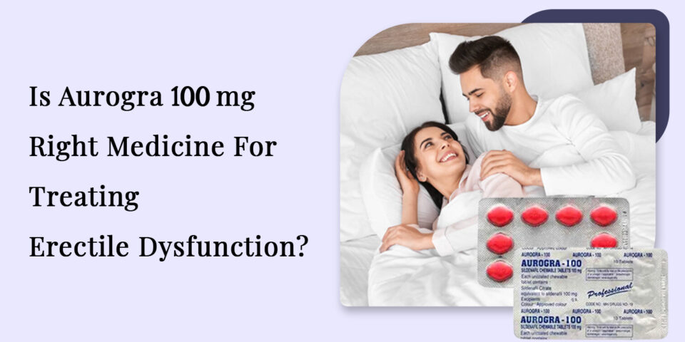 Is Aurogra 100 mg Right Medicine For Treating Erectile Dysfunction?